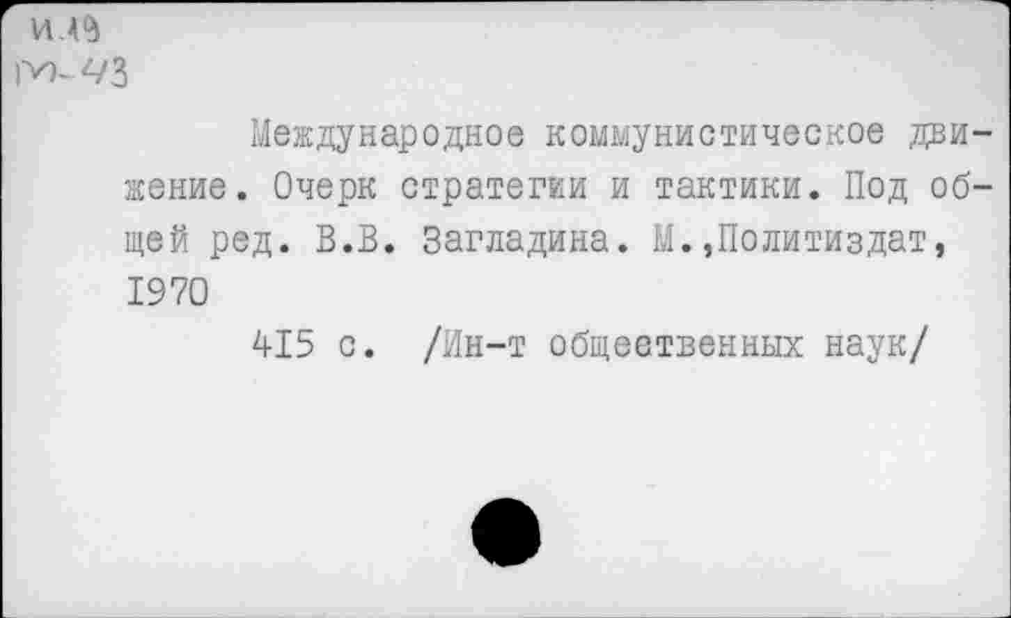 ﻿и.
Международное коммунистическое движение. Очерк стратегии и тактики. Под общей ред. В.В. Загладина. М.»Политиздат, 1970
415 с. /Ин-т общественных наук/